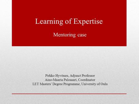 Learning of Expertise Mentoring case Pirkko Hyvönen, Adjunct Professor Aino-Maaria Palosaari, Coordinator LET Masters’ Degree Programme, University of.