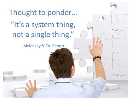 - McKinsey & Co. Report Thought to ponder… “It’s a system thing, not a single thing.” -McKinsey & Co. Report.