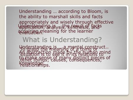 What is Understanding? Understanding is … a mental construct.. An abstraction made by the human mind to make sense of many distinct pieces of knowledge.