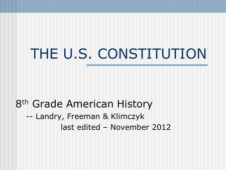 THE U.S. CONSTITUTION 8 th Grade American History -- Landry, Freeman & Klimczyk last edited – November 2012.