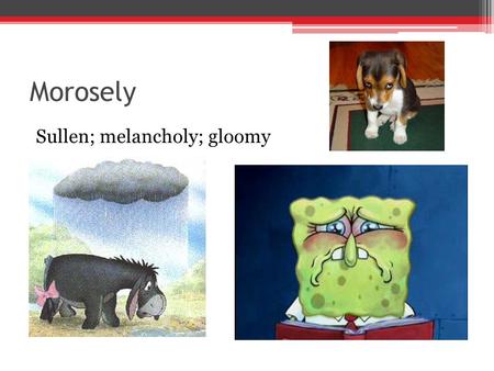 Morosely Sullen; melancholy; gloomy. Pantomime The art or technique of conveying emotions, actions, feelings, etc. by gestures without speaking.