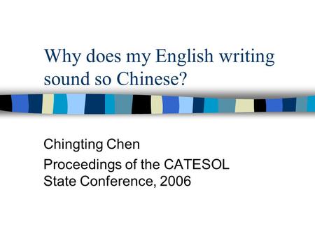 Why does my English writing sound so Chinese? Chingting Chen Proceedings of the CATESOL State Conference, 2006.