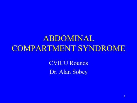 1 ABDOMINAL COMPARTMENT SYNDROME CVICU Rounds Dr. Alan Sobey.