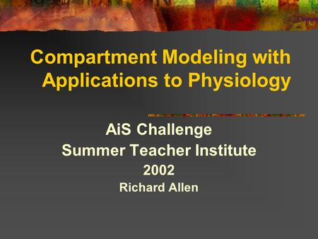 Compartment Modeling with Applications to Physiology AiS Challenge Summer Teacher Institute 2002 Richard Allen.