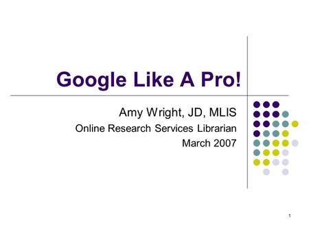 1 Google Like A Pro! Amy Wright, JD, MLIS Online Research Services Librarian March 2007.