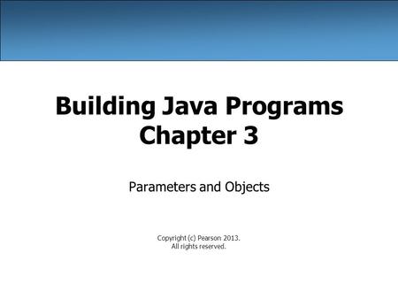 Building Java Programs Chapter 3 Parameters and Objects Copyright (c) Pearson 2013. All rights reserved.