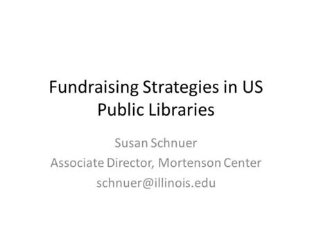 Fundraising Strategies in US Public Libraries Susan Schnuer Associate Director, Mortenson Center