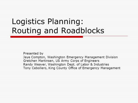 Logistics Planning: Routing and Roadblocks Presented by Jaye Compton, Washington Emergency Management Division Gretchen Martinsen, US Army Corps of Engineers.