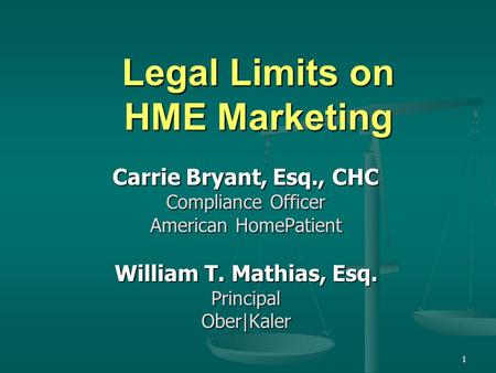 1 Legal Limits on HME Marketing Carrie Bryant, Esq., CHC Compliance Officer American HomePatient William T. Mathias, Esq. PrincipalOber|Kaler.