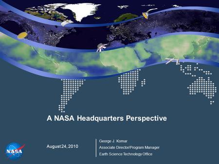 A NASA Headquarters Perspective August 24, 2010 George J. Komar Associate Director/Program Manager Earth Science Technology Office.