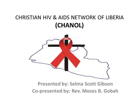 CHRISTIAN HIV & AIDS NETWORK OF LIBERIA (CHANOL) Presented by: Selma Scott Gibson Co-presented by: Rev. Moses B. Gobah.