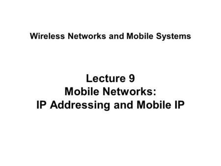 Lecture 9 Mobile Networks: IP Addressing and Mobile IP Wireless Networks and Mobile Systems.