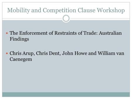 Mobility and Competition Clause Workshop The Enforcement of Restraints of Trade: Australian Findings Chris Arup, Chris Dent, John Howe and William van.