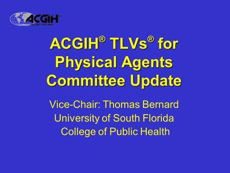 ACGIH ® TLVs ® for Physical Agents Committee Update Vice-Chair: Thomas Bernard University of South Florida College of Public Health.