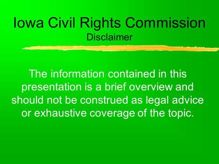 Iowa Civil Rights Commission Disclaimer The information contained in this presentation is a brief overview and should not be construed as legal advice.