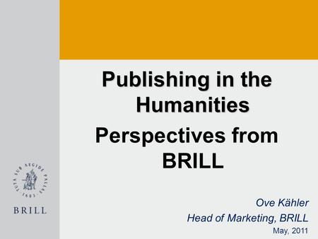 Publishing in the Humanities Perspectives from BRILL Ove Kähler Head of Marketing, BRILL May, 2011.