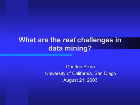 What are the real challenges in data mining? Charles Elkan University of California, San Diego August 21, 2003.