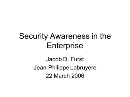 Security Awareness in the Enterprise Jacob D. Furst Jean-Philippe Labruyere 22 March 2006.