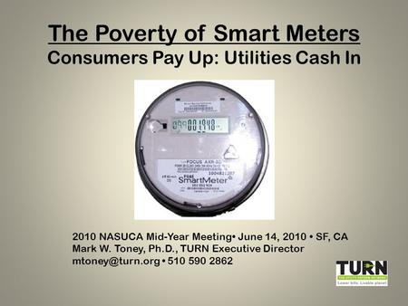 The Poverty of Smart Meters Consumers Pay Up: Utilities Cash In 2010 NASUCA Mid-Year Meeting June 14, 2010 SF, CA Mark W. Toney, Ph.D., TURN Executive.