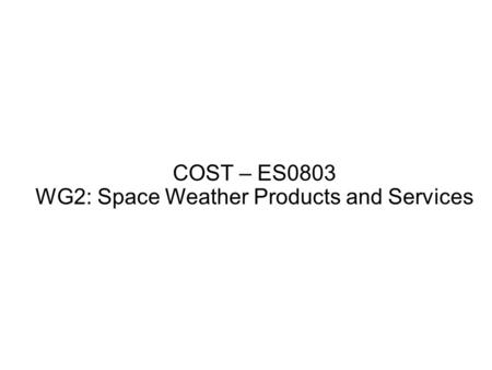 COST – ES0803 WG2: Space Weather Products and Services.