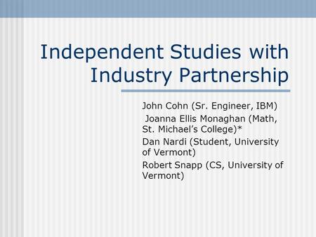 Independent Studies with Industry Partnership John Cohn (Sr. Engineer, IBM) Joanna Ellis Monaghan (Math, St. Michael’s College)* Dan Nardi (Student, University.