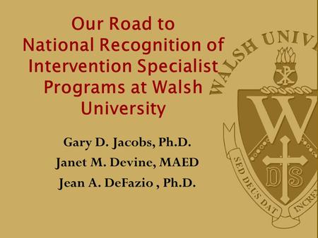 Our Road to National Recognition of Intervention Specialist Programs at Walsh University Gary D. Jacobs, Ph.D. Janet M. Devine, MAED Jean A. DeFazio, Ph.D.