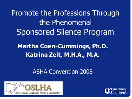 Promote the Professions Through the Phenomenal Sponsored Silence Program Martha Coen-Cummings, Ph.D. Katrina Zeit, M.H.A., M.A. ASHA Convention 2008.