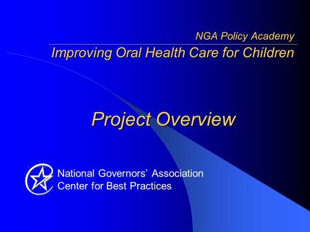 National Governors’ Association Center for Best Practices Project Overview NGA Policy Academy Improving Oral Health Care for Children.