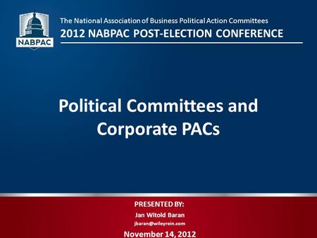 PRESENTED BY: Jan Witold Baran November 14, 2012 Political Committees and Corporate PACs The National Association of Business Political.