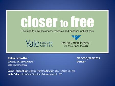 Peter Lamothe NACCDO/PAN 2013 Director of Development Denver Yale Cancer Center Susan Frankenbach, Senior Project Manager, YCC - Closer to Free Katie Schutt,