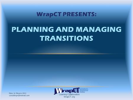 Learning Collaborative WrapCT.org Mary Jo Meyers-2011 WrapCT PRESENTS: PLANNING AND MANAGING TRANSITIONS.