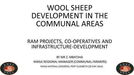 WOOL SHEEP DEVELOPMENT IN THE COMMUNAL AREAS RAM PROJECTS, CO-OPERATIVES AND INFRASTRUCTURE-DEVELOPMENT BY MR Z. MBATSHA NWGA REGIONAL MANAGER (COMMUNAL.