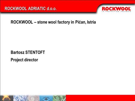 ROCKWOOL – stone wool factory in Pićan, Istria Bartosz STENTOFT Project director ROCKWOOL ADRIATIC d.o.o.