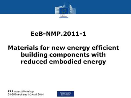 Research and innovation Research and innovation PPP Impact Workshop 24-25 March and 1-2 April 2014 EeB-NMP.2011-1 Materials for new energy efficient building.