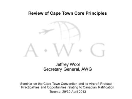 Review of Cape Town Core Principles Jeffrey Wool Secretary General, AWG Seminar on the Cape Town Convention and its Aircraft Protocol – Practicalities.