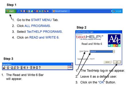 1.Go to the START MENU Tab. 2.Click ALL PROGRAMS. 3.Select TexTHELP PROGRAMS. 4.Click on READ and WRITE 6. 1.The TextHelp log-in will appear. 2.Leave it.