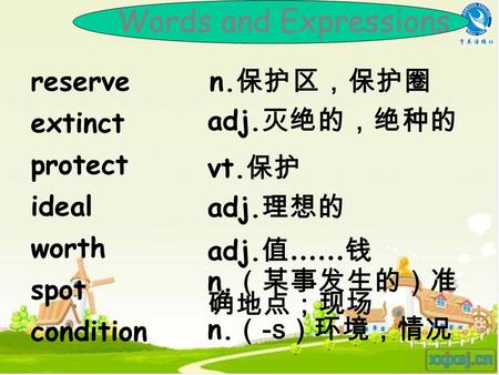 Words and Expressions reserve extinct protect ideal worth spot condition n. 保护区，保护圈 adj. 灭绝的，绝种的 vt. 保护 adj. 理想的 adj. 值 …… 钱 n. （某事发生的）准 确地点；现场 n. （ -s.