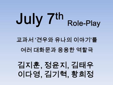 July 7 th 김지훈, 정윤지, 김태우 이다영, 김기혁, 황희정 Role-Play 교과서 ‘ 견우와 유나의 이야기 ’ 를 여러 대화문과 응용한 역할극.