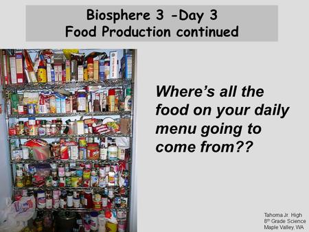 Biosphere 3 -Day 3 Food Production continued Tahoma Jr. High 8 th Grade Science Maple Valley, WA Where’s all the food on your daily menu going to come.