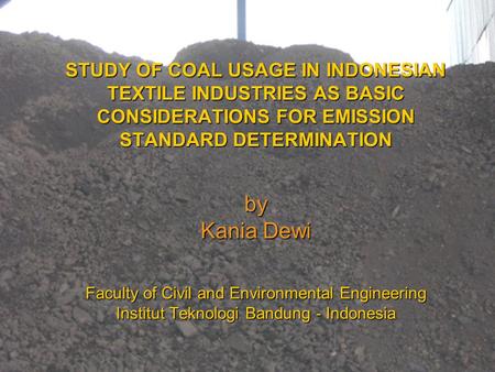 STUDY OF COAL USAGE IN INDONESIAN TEXTILE INDUSTRIES AS BASIC CONSIDERATIONS FOR EMISSION STANDARD DETERMINATION by Kania Dewi Faculty of Civil and Environmental.