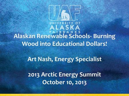 Alaskan Renewable Schools- Burning Wood into Educational Dollars! Art Nash, Energy Specialist 2013 Arctic Energy Summit October 10, 2013.