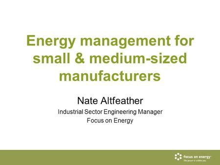 Energy management for small & medium-sized manufacturers Nate Altfeather Industrial Sector Engineering Manager Focus on Energy.