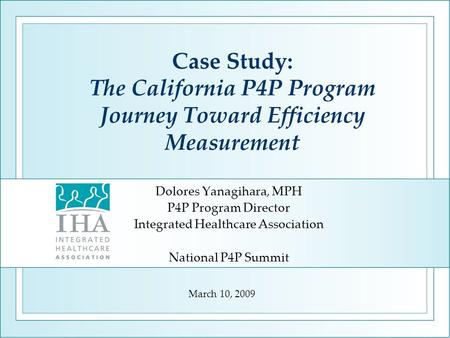 Case Study: The California P4P Program Journey Toward Efficiency Measurement Dolores Yanagihara, MPH P4P Program Director Integrated Healthcare Association.