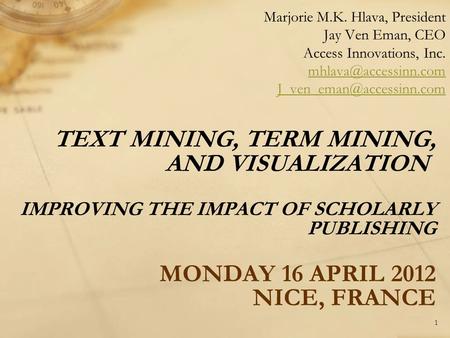 TEXT MINING, TERM MINING, AND VISUALIZATION IMPROVING THE IMPACT OF SCHOLARLY PUBLISHING MONDAY 16 APRIL 2012 NICE, FRANCE Marjorie M.K. Hlava, President.