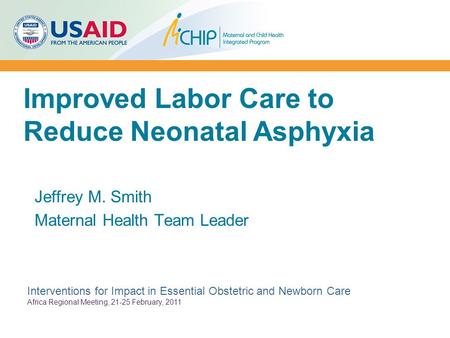 Improved Labor Care to Reduce Neonatal Asphyxia Jeffrey M. Smith Maternal Health Team Leader Interventions for Impact in Essential Obstetric and Newborn.