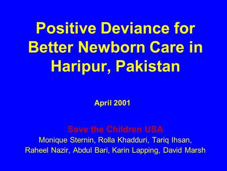 Positive Deviance for Better Newborn Care in Haripur, Pakistan Save the Children USA Monique Sternin, Rolla Khadduri, Tariq Ihsan, Raheel Nazir, Abdul.