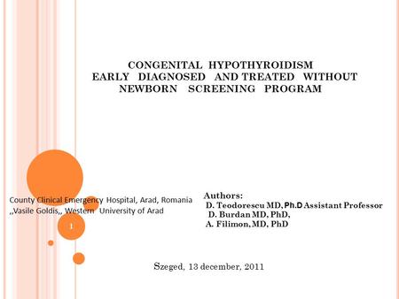 County Clinical Emergency Hospital, Arad, Romania,,Vasile Goldis,, Western University of Arad 1 S zeged, 13 december, 2011 CONGENITAL HYPOTHYROIDISM EARLY.