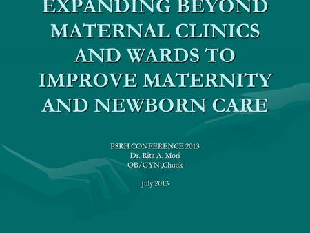 EXPANDING BEYOND MATERNAL CLINICS AND WARDS TO IMPROVE MATERNITY AND NEWBORN CARE PSRH CONFERENCE 2013 Dr. Rita A. Mori OB/GYN,Chuuk July 2013.