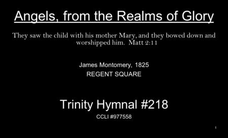 Angels, from the Realms of Glory They saw the child with his mother Mary, and they bowed down and worshipped him. Matt 2:11 James Montomery, 1825 REGENT.