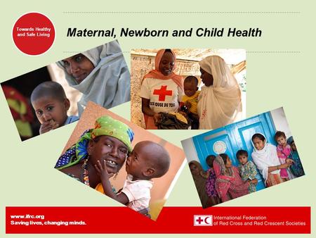 Www.ifrc.org Saving lives, changing minds. Towards Healthy and Safe Living Maternal, Newborn and Child Health.